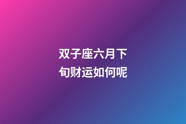 双子座六月下旬财运如何呢-第1张-星座运势-玄机派