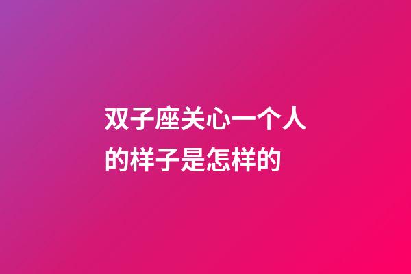 双子座关心一个人的样子是怎样的-第1张-星座运势-玄机派