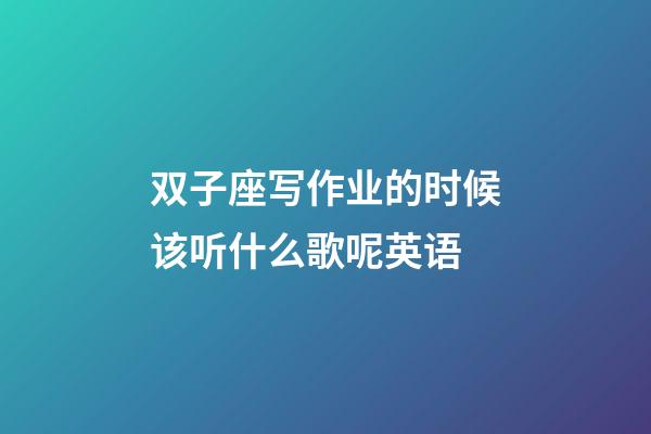 双子座写作业的时候该听什么歌呢英语-第1张-星座运势-玄机派