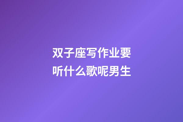 双子座写作业要听什么歌呢男生-第1张-星座运势-玄机派