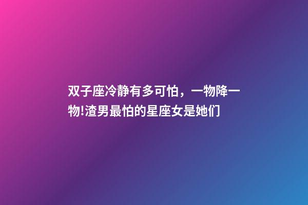 双子座冷静有多可怕，一物降一物!渣男最怕的星座女是她们-第1张-观点-玄机派