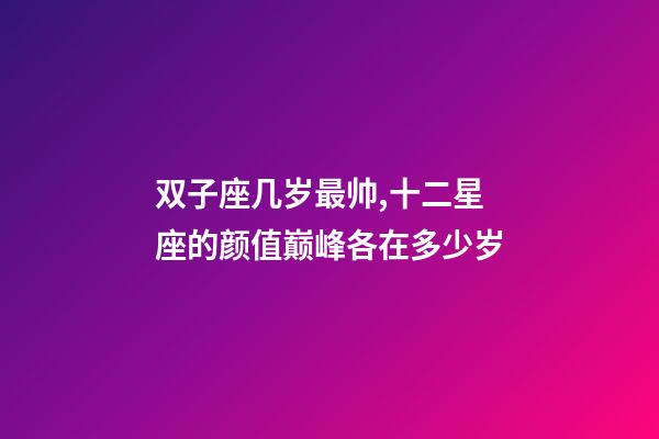 双子座几岁最帅,十二星座的颜值巅峰各在多少岁-第1张-观点-玄机派