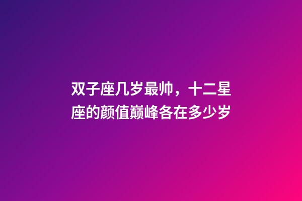 双子座几岁最帅，十二星座的颜值巅峰各在多少岁-第1张-观点-玄机派