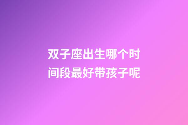 双子座出生哪个时间段最好带孩子呢-第1张-星座运势-玄机派