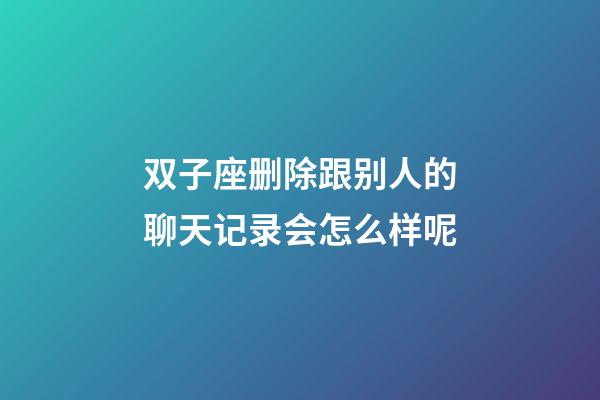 双子座删除跟别人的聊天记录会怎么样呢-第1张-星座运势-玄机派