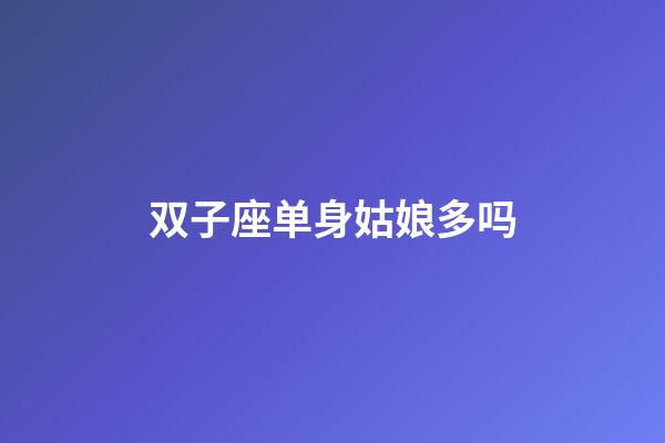 双子座单身姑娘多吗-第1张-星座运势-玄机派