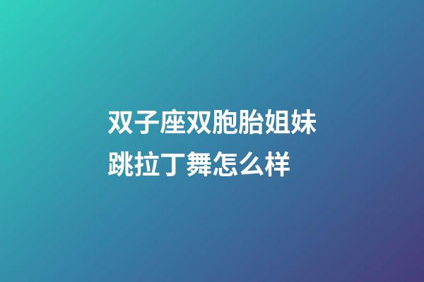 双子座双胞胎姐妹跳拉丁舞怎么样-第1张-星座运势-玄机派