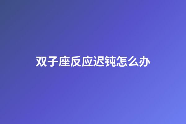 双子座反应迟钝怎么办-第1张-星座运势-玄机派