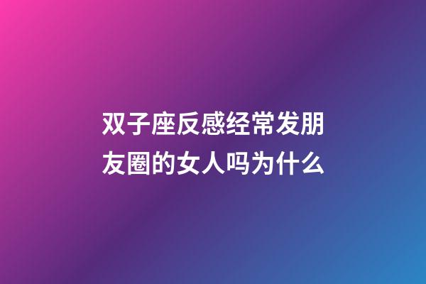 双子座反感经常发朋友圈的女人吗为什么-第1张-星座运势-玄机派