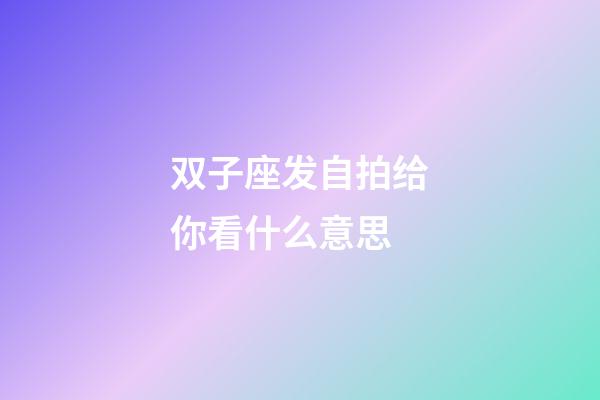 双子座发自拍给你看什么意思-第1张-星座运势-玄机派