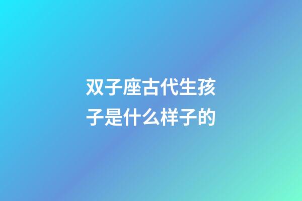 双子座古代生孩子是什么样子的-第1张-星座运势-玄机派