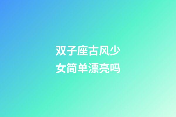 双子座古风少女简单漂亮吗-第1张-星座运势-玄机派