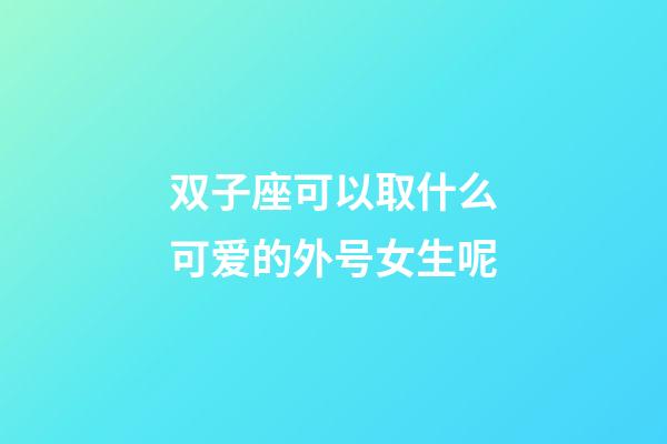 双子座可以取什么可爱的外号女生呢