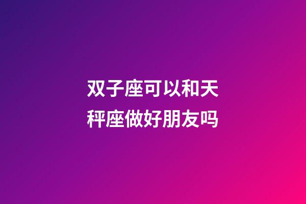 双子座可以和天秤座做好朋友吗-第1张-星座运势-玄机派