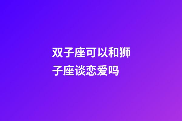 双子座可以和狮子座谈恋爱吗-第1张-星座运势-玄机派