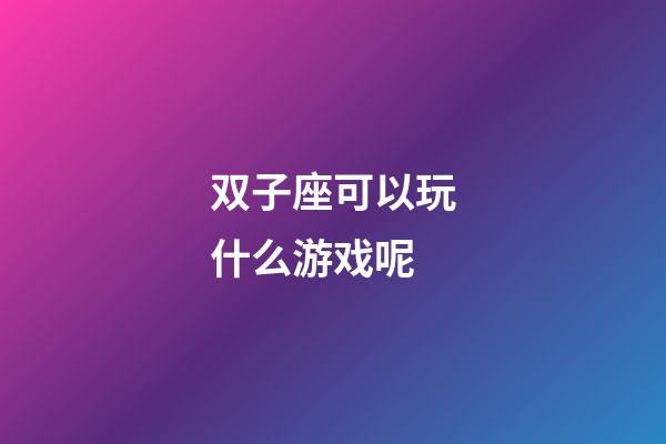 双子座可以玩什么游戏呢-第1张-星座运势-玄机派