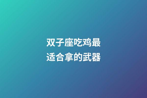 双子座吃鸡最适合拿的武器-第1张-星座运势-玄机派
