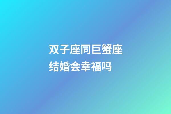 双子座同巨蟹座结婚会幸福吗-第1张-星座运势-玄机派