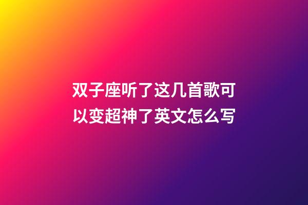 双子座听了这几首歌可以变超神了英文怎么写-第1张-星座运势-玄机派