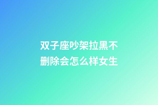 双子座吵架拉黑不删除会怎么样女生-第1张-星座运势-玄机派