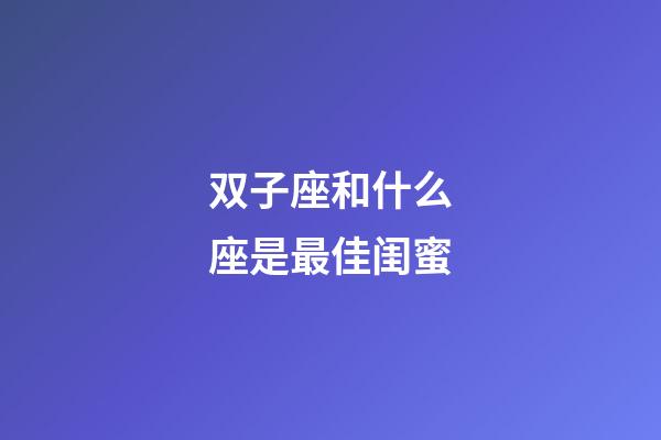 双子座和什么座是最佳闺蜜-第1张-星座运势-玄机派