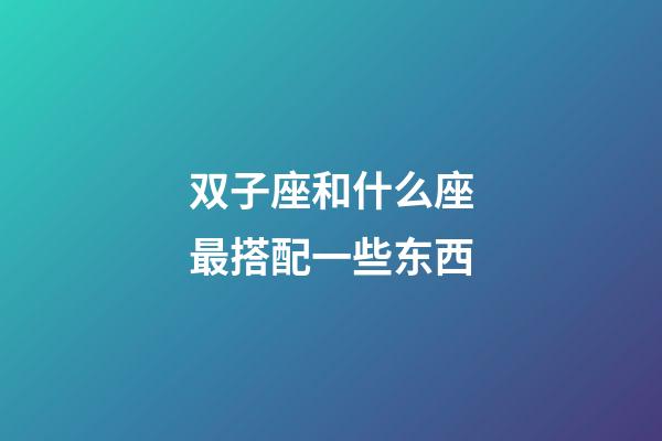 双子座和什么座最搭配一些东西-第1张-星座运势-玄机派