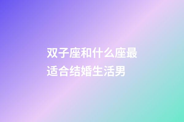 双子座和什么座最适合结婚生活男-第1张-星座运势-玄机派