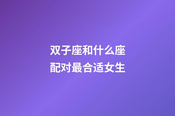 双子座和什么座配对最合适女生-第1张-星座运势-玄机派