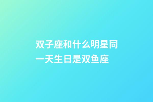 双子座和什么明星同一天生日是双鱼座-第1张-星座运势-玄机派