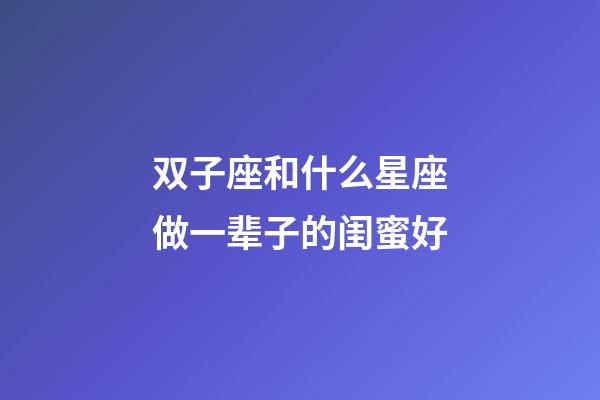 双子座和什么星座做一辈子的闺蜜好-第1张-星座运势-玄机派