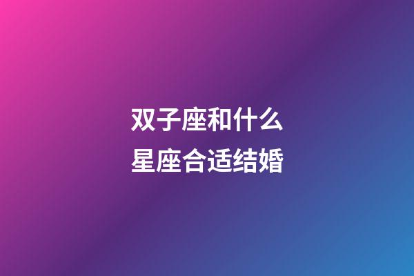 双子座和什么星座合适结婚-第1张-星座运势-玄机派