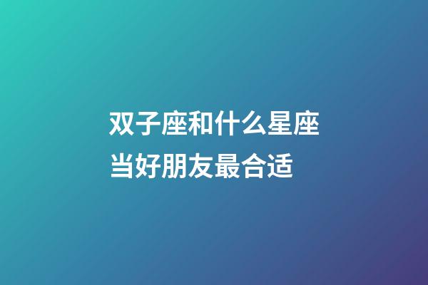 双子座和什么星座当好朋友最合适