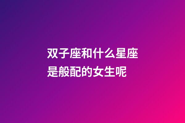 双子座和什么星座是般配的女生呢-第1张-星座运势-玄机派