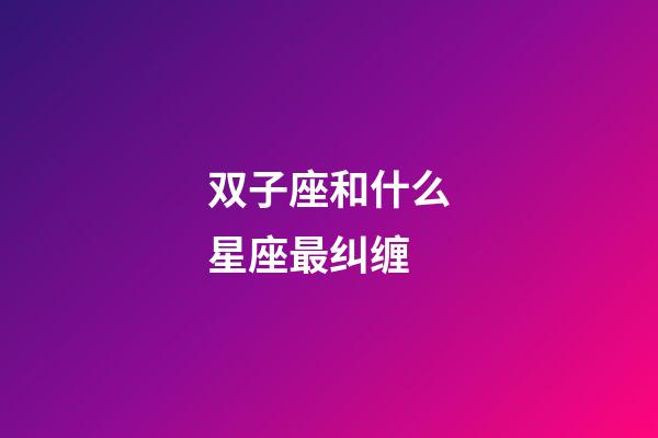 双子座和什么星座最纠缠-第1张-星座运势-玄机派