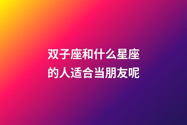 双子座和什么星座的人适合当朋友呢-第1张-星座运势-玄机派