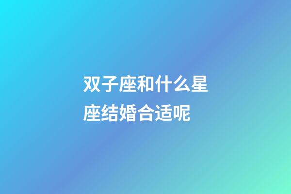 双子座和什么星座结婚合适呢-第1张-星座运势-玄机派