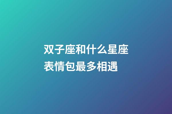 双子座和什么星座表情包最多相遇-第1张-星座运势-玄机派