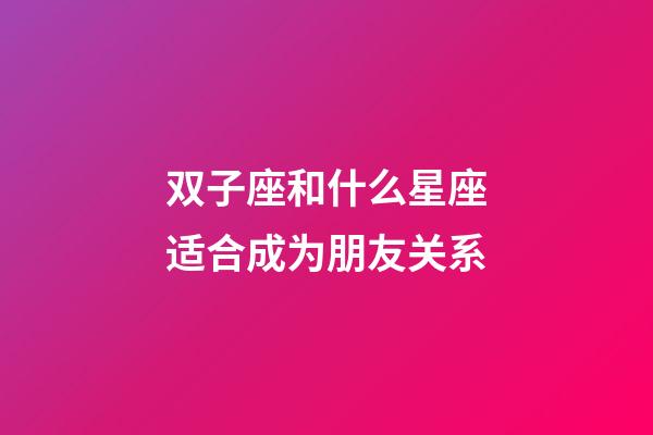双子座和什么星座适合成为朋友关系-第1张-星座运势-玄机派