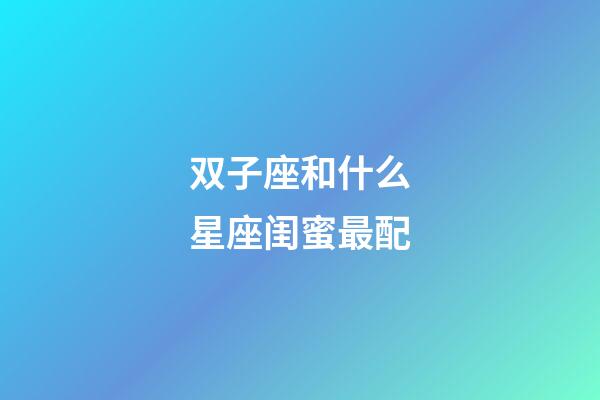 双子座和什么星座闺蜜最配-第1张-星座运势-玄机派