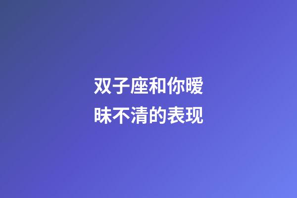 双子座和你暧昧不清的表现-第1张-星座运势-玄机派