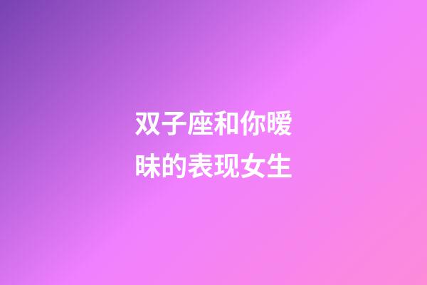 双子座和你暧昧的表现女生-第1张-星座运势-玄机派