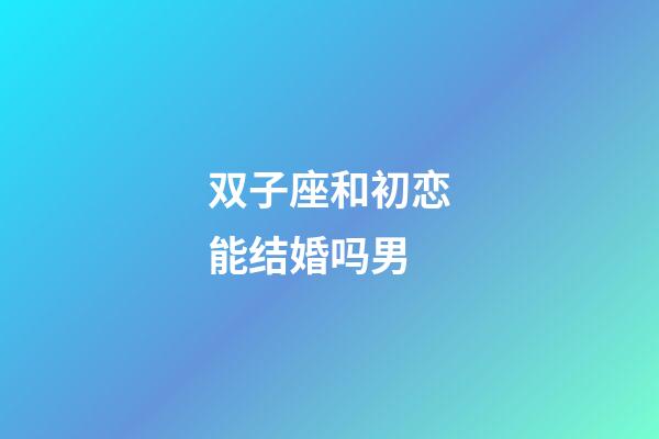 双子座和初恋能结婚吗男-第1张-星座运势-玄机派