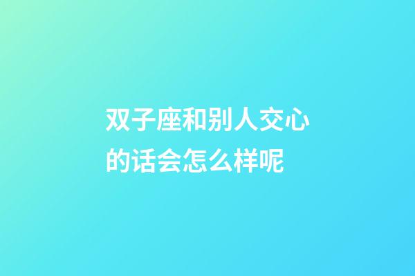 双子座和别人交心的话会怎么样呢-第1张-星座运势-玄机派