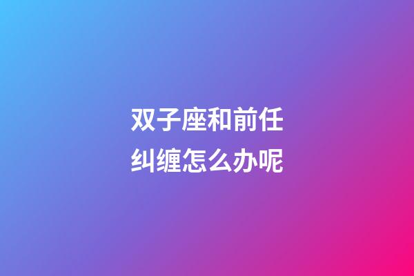 双子座和前任纠缠怎么办呢-第1张-星座运势-玄机派