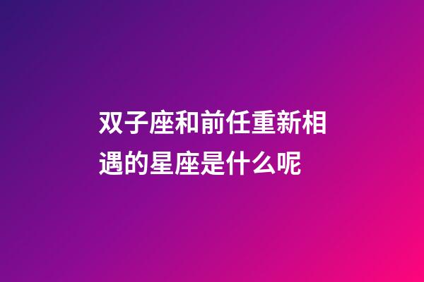 双子座和前任重新相遇的星座是什么呢-第1张-星座运势-玄机派