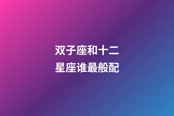 双子座和十二星座谁最般配-第1张-星座运势-玄机派