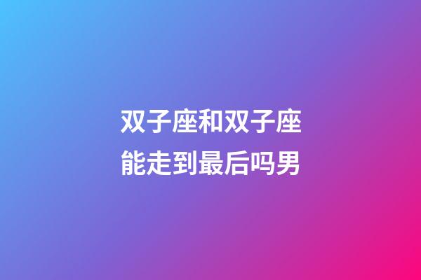 双子座和双子座能走到最后吗男-第1张-星座运势-玄机派
