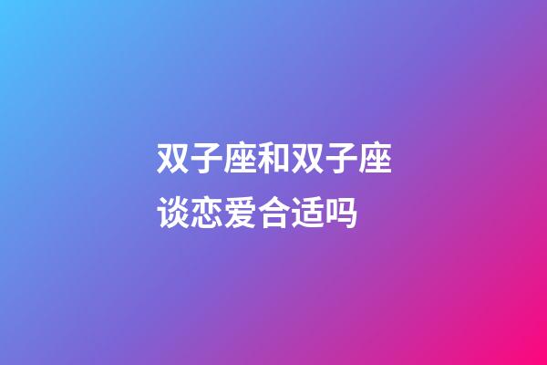 双子座和双子座谈恋爱合适吗-第1张-星座运势-玄机派