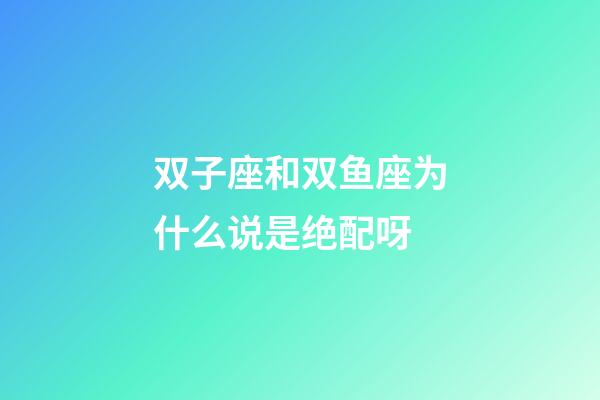 双子座和双鱼座为什么说是绝配呀-第1张-星座运势-玄机派