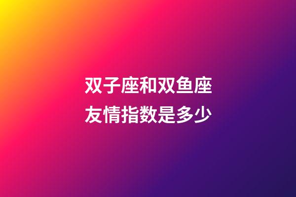 双子座和双鱼座友情指数是多少-第1张-星座运势-玄机派